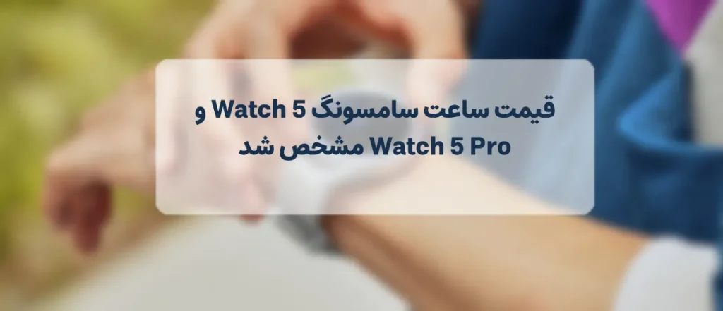 قیمت ساعت سامسونگ Watch 5 و Watch 5 Pro مشخص شد